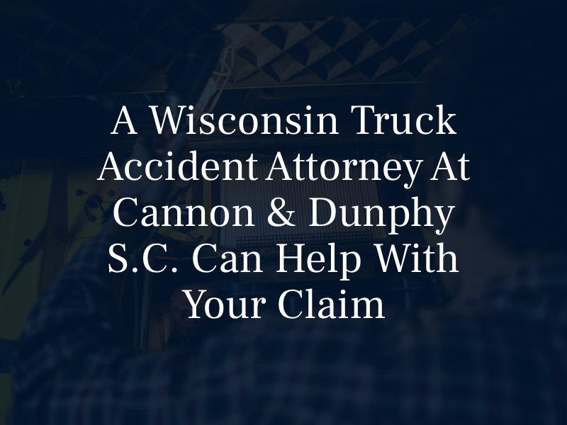 A Wisconsin Truck Accident Attorney at Cannon & Dunphy S.C. can help with your claim