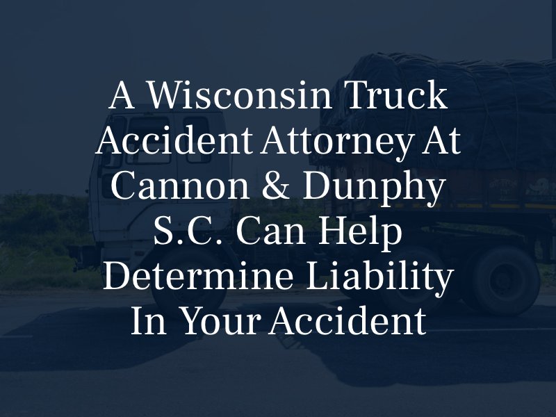 A Wisconsin truck accident attorney at Cannon & Dunphy S.C. can help determine liability in your accident