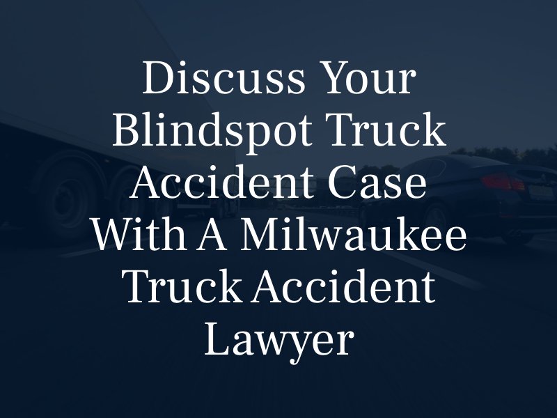 Discuss Your Blindspot Truck Accident Case with a Milwaukee Truck Accident Lawyer